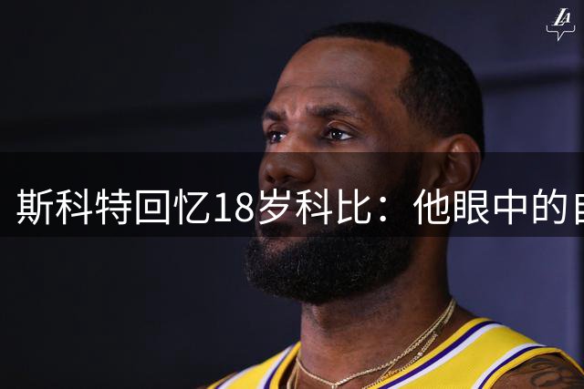 斯科特回忆18岁科比：他眼中的自信让我坚信必成大器