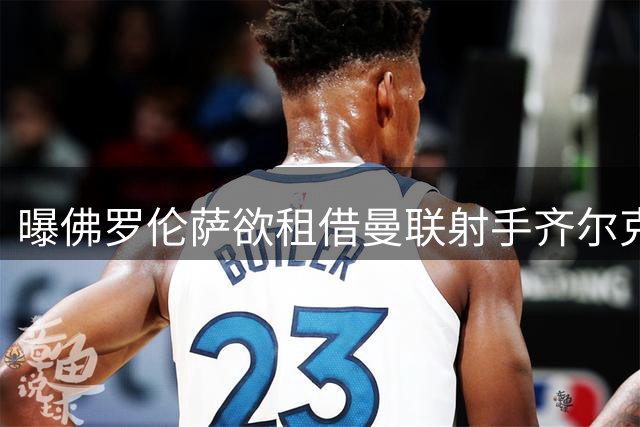 曝佛罗伦萨欲租借曼联射手齐尔克泽 报价含强制买断选项